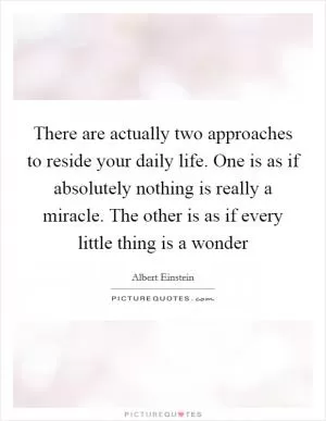 There are actually two approaches to reside your daily life. One is as if absolutely nothing is really a miracle. The other is as if every little thing is a wonder Picture Quote #1