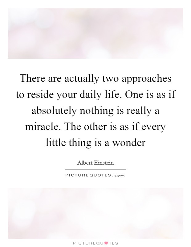 There are actually two approaches to reside your daily life. One is as if absolutely nothing is really a miracle. The other is as if every little thing is a wonder Picture Quote #1