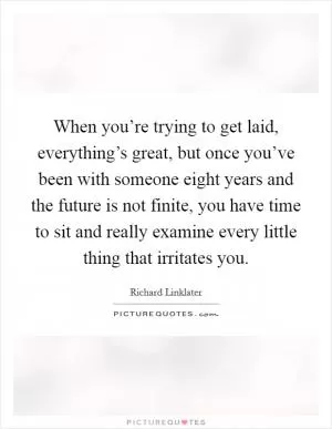 When you’re trying to get laid, everything’s great, but once you’ve been with someone eight years and the future is not finite, you have time to sit and really examine every little thing that irritates you Picture Quote #1