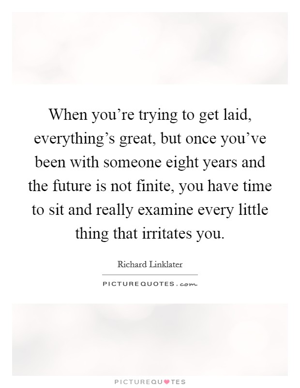 When you're trying to get laid, everything's great, but once you've been with someone eight years and the future is not finite, you have time to sit and really examine every little thing that irritates you. Picture Quote #1