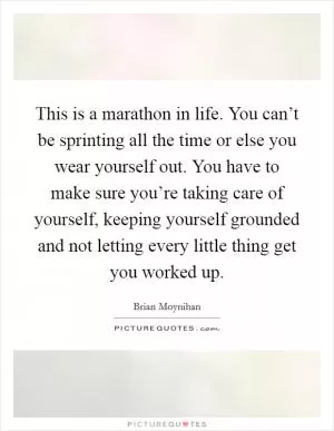 This is a marathon in life. You can’t be sprinting all the time or else you wear yourself out. You have to make sure you’re taking care of yourself, keeping yourself grounded and not letting every little thing get you worked up Picture Quote #1