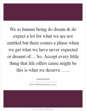 We as human being do dream and do expect a lot for what we are not entitled but there comes a phase when we get what we have never expected or dreamt of.... So, Accept every little thing that life offers cause might be this is what we deserve  Picture Quote #1
