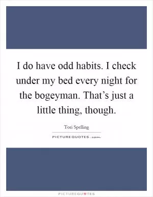 I do have odd habits. I check under my bed every night for the bogeyman. That’s just a little thing, though Picture Quote #1