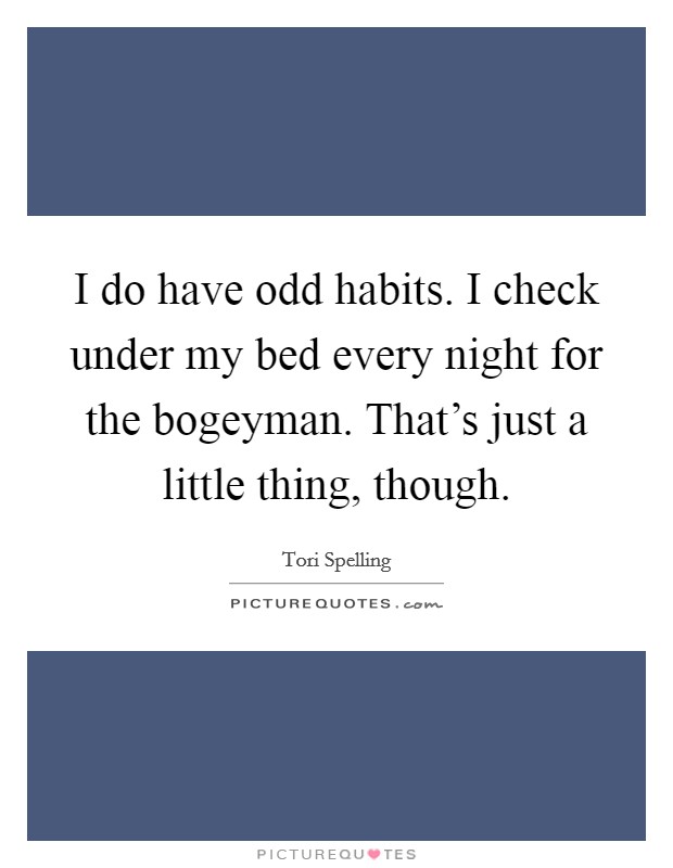 I do have odd habits. I check under my bed every night for the bogeyman. That's just a little thing, though. Picture Quote #1