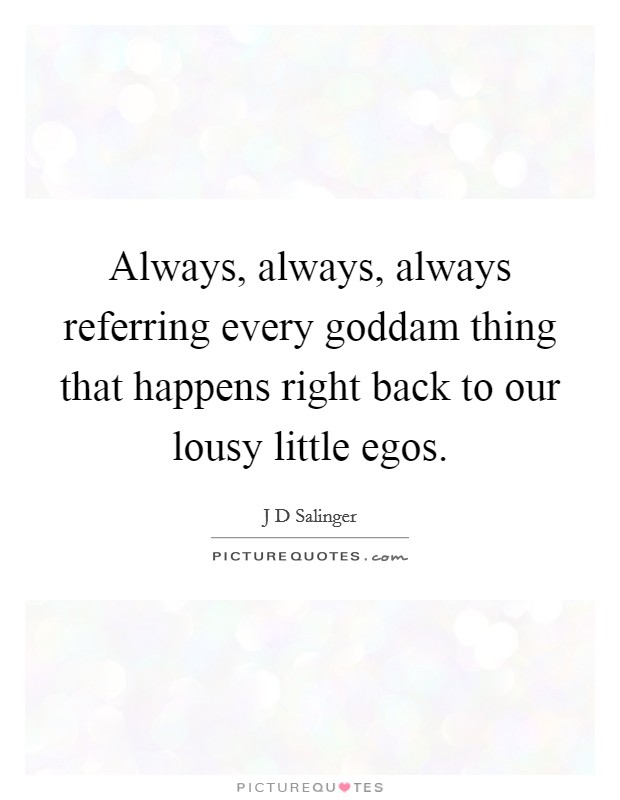 Always, always, always referring every goddam thing that happens right back to our lousy little egos. Picture Quote #1