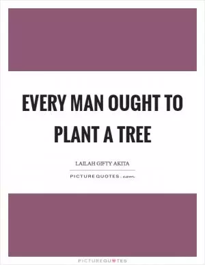 Every man ought to plant a tree Picture Quote #1