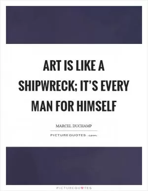 Art is like a shipwreck; it’s every man for himself Picture Quote #1