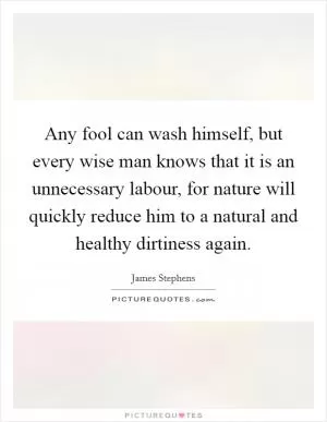 Any fool can wash himself, but every wise man knows that it is an unnecessary labour, for nature will quickly reduce him to a natural and healthy dirtiness again Picture Quote #1
