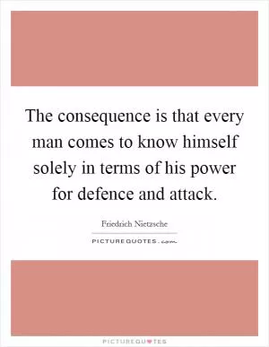The consequence is that every man comes to know himself solely in terms of his power for defence and attack Picture Quote #1