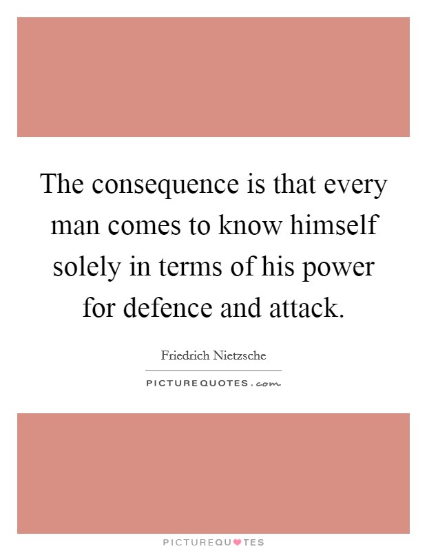 The consequence is that every man comes to know himself solely in terms of his power for defence and attack. Picture Quote #1