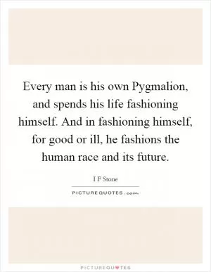Every man is his own Pygmalion, and spends his life fashioning himself. And in fashioning himself, for good or ill, he fashions the human race and its future Picture Quote #1