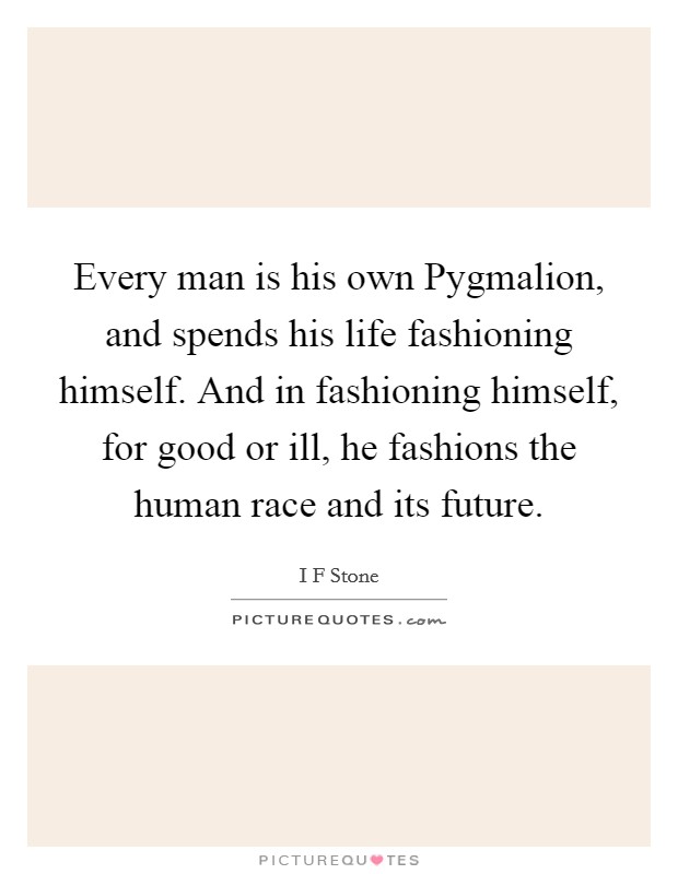 Every man is his own Pygmalion, and spends his life fashioning himself. And in fashioning himself, for good or ill, he fashions the human race and its future. Picture Quote #1