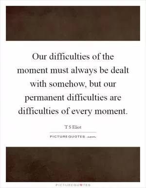 Our difficulties of the moment must always be dealt with somehow, but our permanent difficulties are difficulties of every moment Picture Quote #1