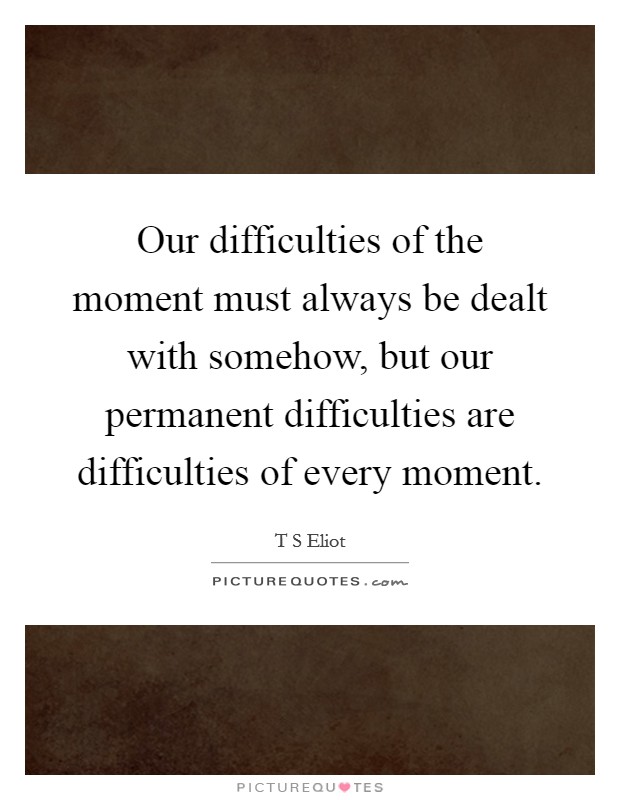 Our difficulties of the moment must always be dealt with somehow, but our permanent difficulties are difficulties of every moment. Picture Quote #1