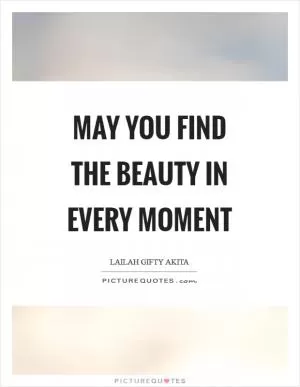 May you find the beauty in every moment Picture Quote #1