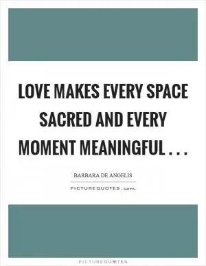 Love makes every space sacred and every moment meaningful . .  Picture Quote #1