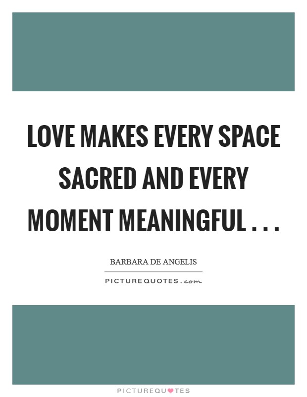 Love makes every space sacred and every moment meaningful . . . Picture Quote #1
