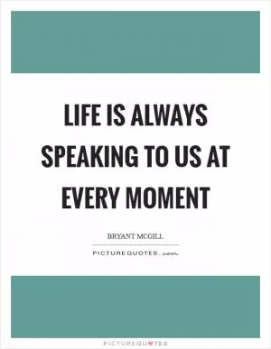 Life is always speaking to us at every moment Picture Quote #1