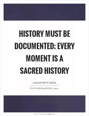 History must be documented; every moment is a sacred history Picture Quote #1