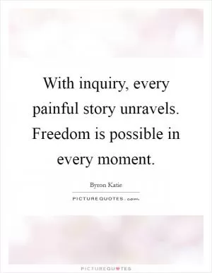 With inquiry, every painful story unravels. Freedom is possible in every moment Picture Quote #1