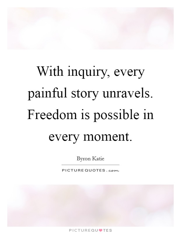 With inquiry, every painful story unravels. Freedom is possible in every moment. Picture Quote #1