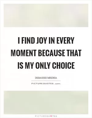 I find joy in every moment because that is my only choice Picture Quote #1