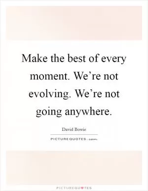 Make the best of every moment. We’re not evolving. We’re not going anywhere Picture Quote #1