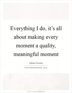 Everything I do, it’s all about making every moment a quality, meaningful moment Picture Quote #1