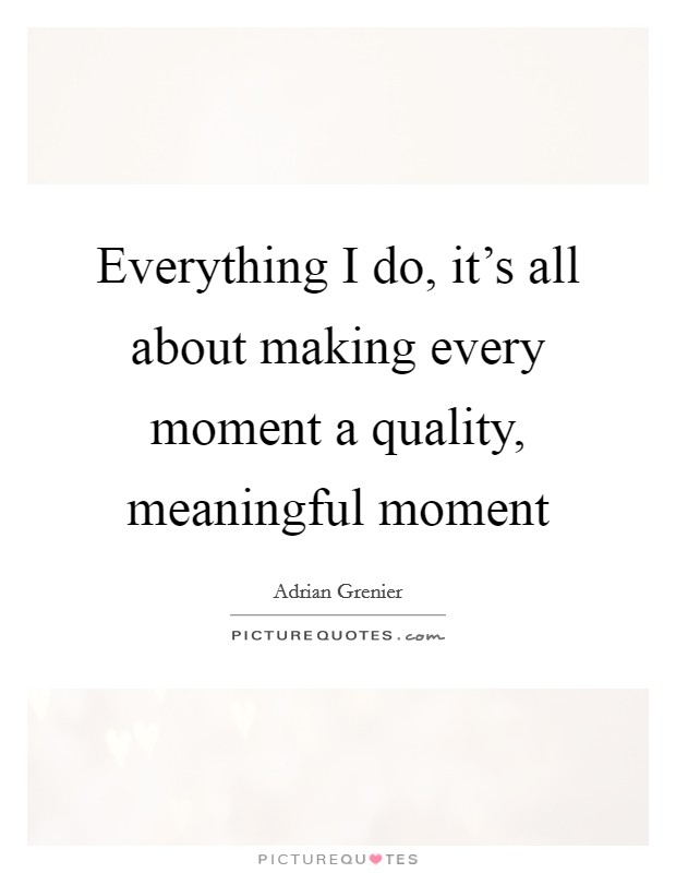 Everything I do, it's all about making every moment a quality, meaningful moment Picture Quote #1