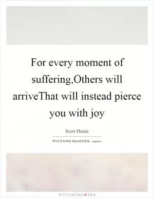 For every moment of suffering,Others will arriveThat will instead pierce you with joy Picture Quote #1