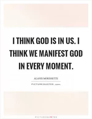I think God is in us. I think we manifest God in every moment Picture Quote #1