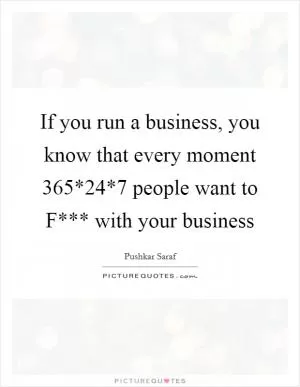If you run a business, you know that every moment 365*24*7 people want to F*** with your business Picture Quote #1