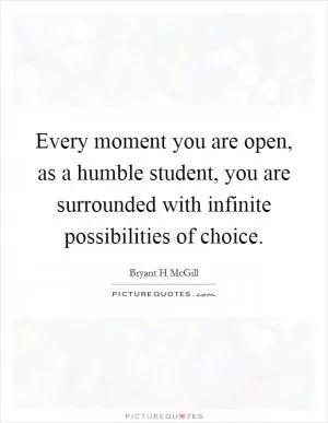 Every moment you are open, as a humble student, you are surrounded with infinite possibilities of choice Picture Quote #1