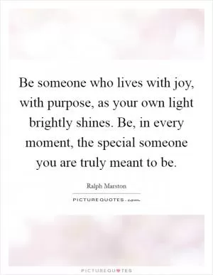 Be someone who lives with joy, with purpose, as your own light brightly shines. Be, in every moment, the special someone you are truly meant to be Picture Quote #1