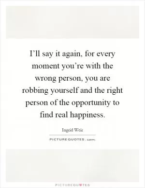 I’ll say it again, for every moment you’re with the wrong person, you are robbing yourself and the right person of the opportunity to find real happiness Picture Quote #1