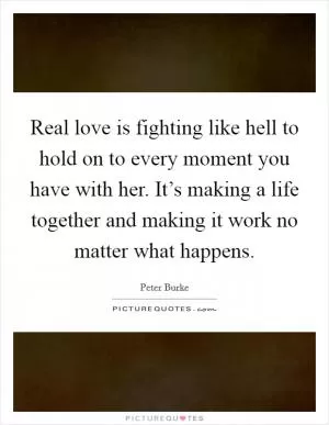 Real love is fighting like hell to hold on to every moment you have with her. It’s making a life together and making it work no matter what happens Picture Quote #1