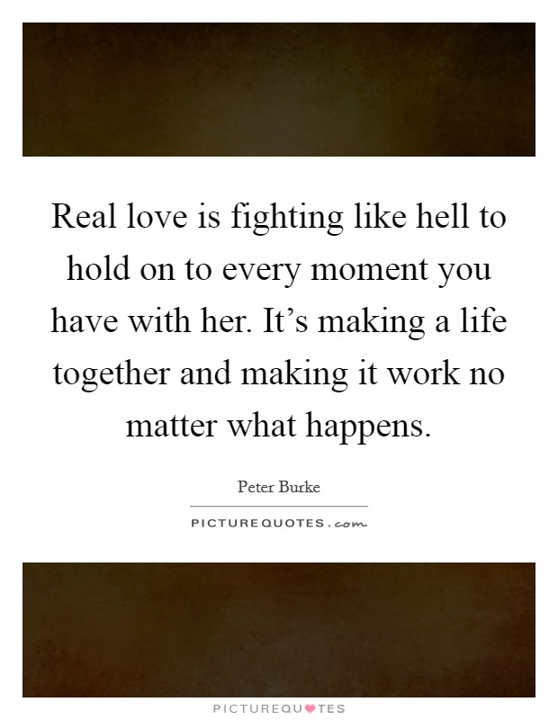 Real love is fighting like hell to hold on to every moment you have with her. It's making a life together and making it work no matter what happens. Picture Quote #1