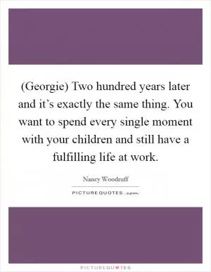 (Georgie) Two hundred years later and it’s exactly the same thing. You want to spend every single moment with your children and still have a fulfilling life at work Picture Quote #1