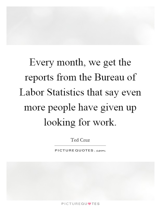 Every month, we get the reports from the Bureau of Labor Statistics that say even more people have given up looking for work. Picture Quote #1