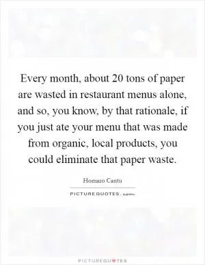 Every month, about 20 tons of paper are wasted in restaurant menus alone, and so, you know, by that rationale, if you just ate your menu that was made from organic, local products, you could eliminate that paper waste Picture Quote #1