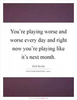 You’re playing worse and worse every day and right now you’re playing like it’s next month Picture Quote #1