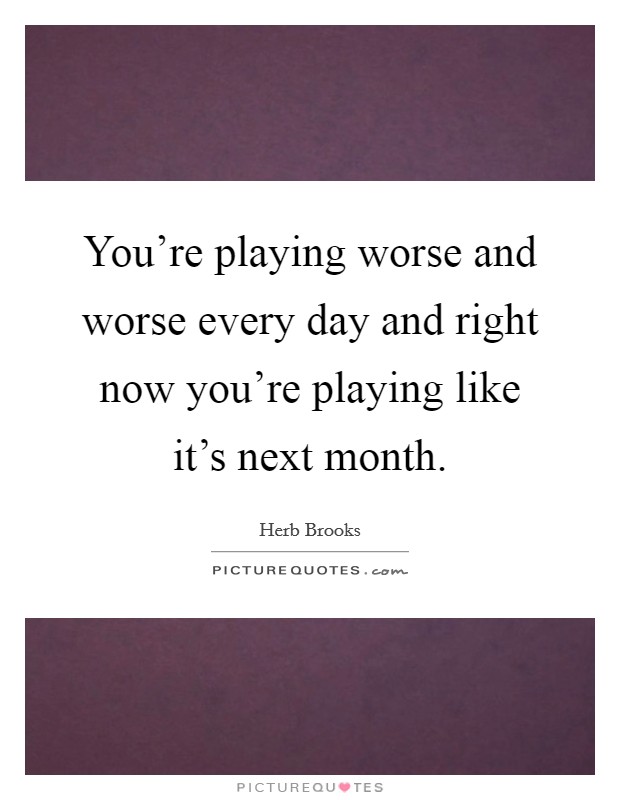 You're playing worse and worse every day and right now you're playing like it's next month. Picture Quote #1