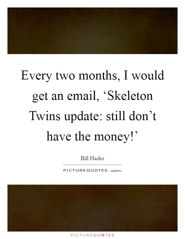 Every two months, I would get an email, ‘Skeleton Twins update: still don't have the money!' Picture Quote #1