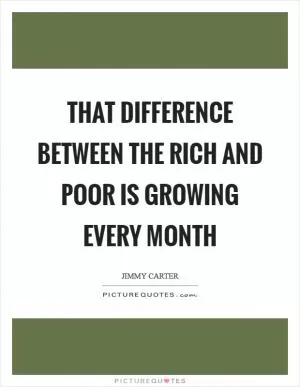 That difference between the rich and poor is growing every month Picture Quote #1