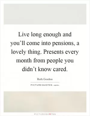 Live long enough and you’ll come into pensions, a lovely thing. Presents every month from people you didn’t know cared Picture Quote #1