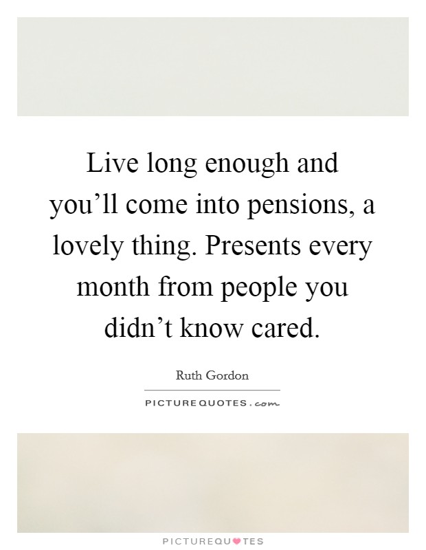 Live long enough and you'll come into pensions, a lovely thing. Presents every month from people you didn't know cared. Picture Quote #1