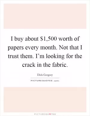 I buy about $1,500 worth of papers every month. Not that I trust them. I’m looking for the crack in the fabric Picture Quote #1