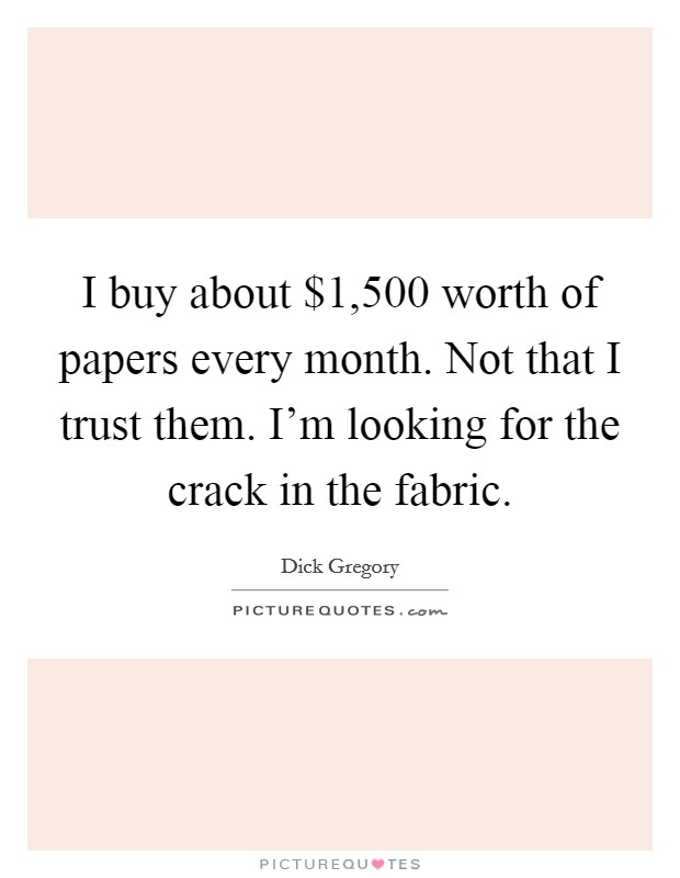 I buy about $1,500 worth of papers every month. Not that I trust them. I'm looking for the crack in the fabric. Picture Quote #1
