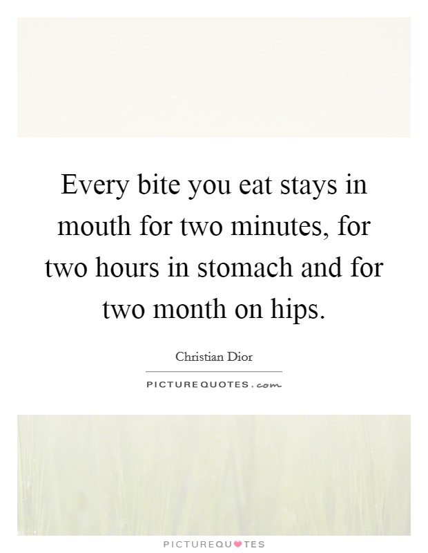 Every bite you eat stays in mouth for two minutes, for two hours in stomach and for two month on hips. Picture Quote #1