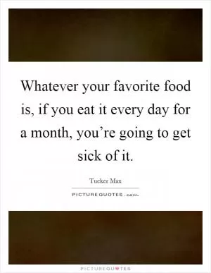 Whatever your favorite food is, if you eat it every day for a month, you’re going to get sick of it Picture Quote #1